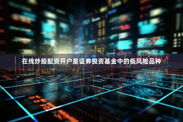 在线炒股配资开户是证券投资基金中的低风险品种
