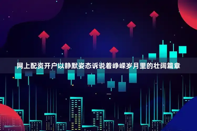 网上配资开户以静默姿态诉说着峥嵘岁月里的壮阔篇章