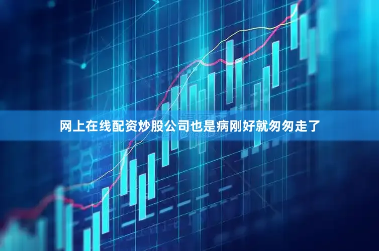 网上在线配资炒股公司也是病刚好就匆匆走了