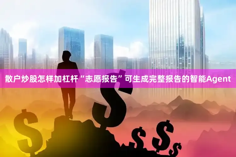 散户炒股怎样加杠杆“志愿报告”可生成完整报告的智能Agent