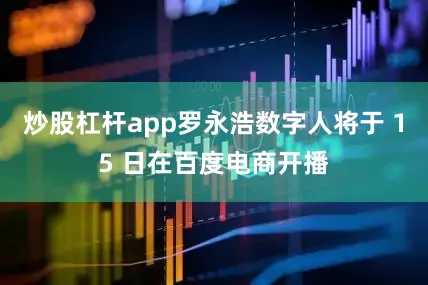 炒股杠杆app罗永浩数字人将于 15 日在百度电商开播