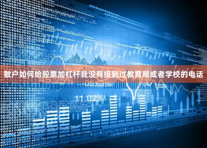 散户如何给股票加杠杆我没有接到过教育局或者学校的电话