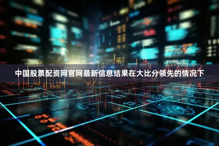 中国股票配资网官网最新信息结果在大比分领先的情况下