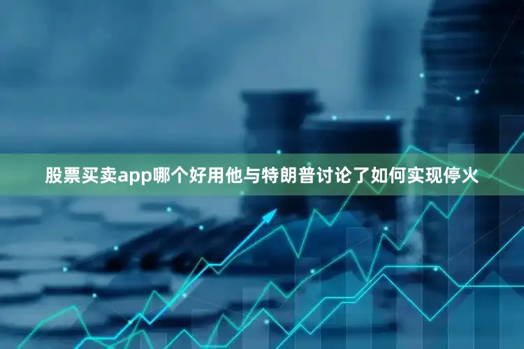 股票买卖app哪个好用他与特朗普讨论了如何实现停火