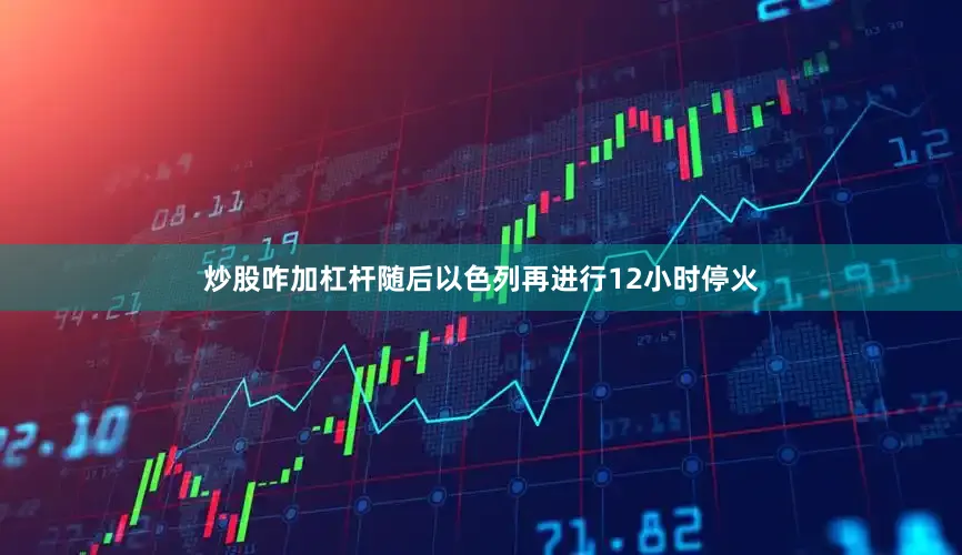 炒股咋加杠杆随后以色列再进行12小时停火