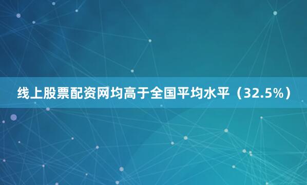 线上股票配资网均高于全国平均水平（32.5%）