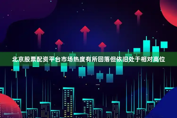 北京股票配资平台市场热度有所回落但依旧处于相对高位