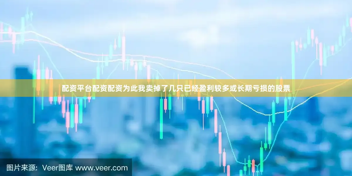 配资平台配资配资为此我卖掉了几只已经盈利较多或长期亏损的股票