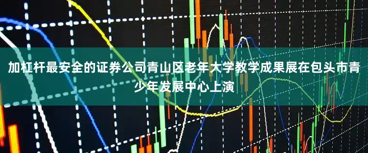 加杠杆最安全的证券公司青山区老年大学教学成果展在包头市青少年发展中心上演