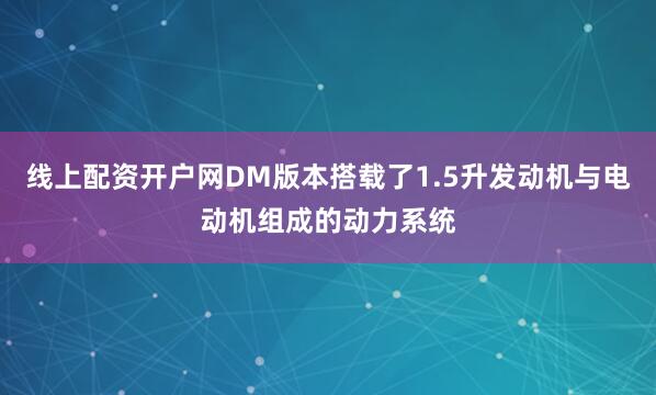 线上配资开户网DM版本搭载了1.5升发动机与电动机组成的动力系统