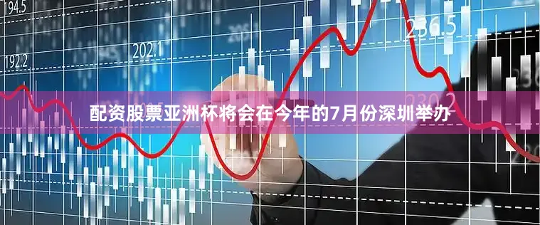 配资股票亚洲杯将会在今年的7月份深圳举办