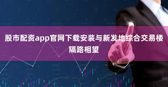 股市配资app官网下载安装与新发地综合交易楼隔路相望