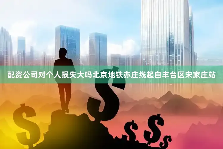 配资公司对个人损失大吗北京地铁亦庄线起自丰台区宋家庄站