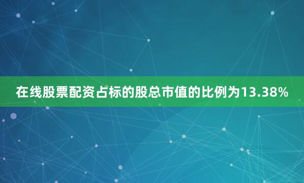 在线股票配资占标的股总市值的比例为13.38%