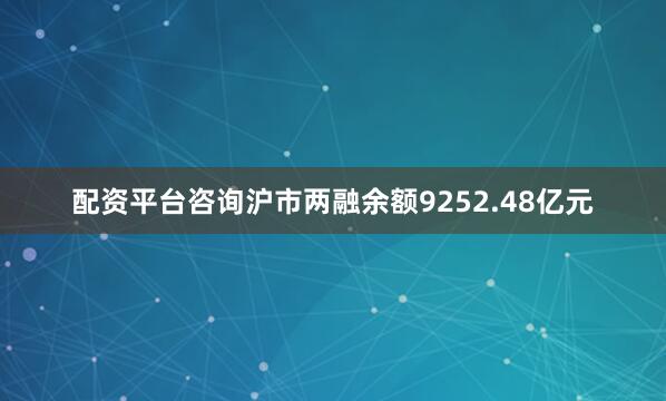 配资平台咨询沪市两融余额9252.48亿元