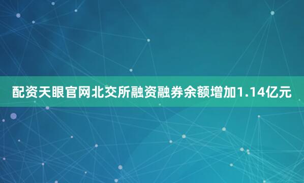 配资天眼官网北交所融资融券余额增加1.14亿元