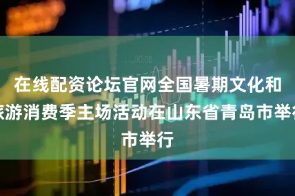在线配资论坛官网全国暑期文化和旅游消费季主场活动在山东省青岛市举行