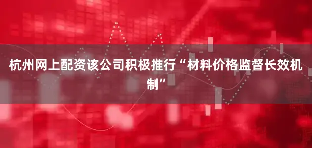 杭州网上配资该公司积极推行“材料价格监督长效机制”