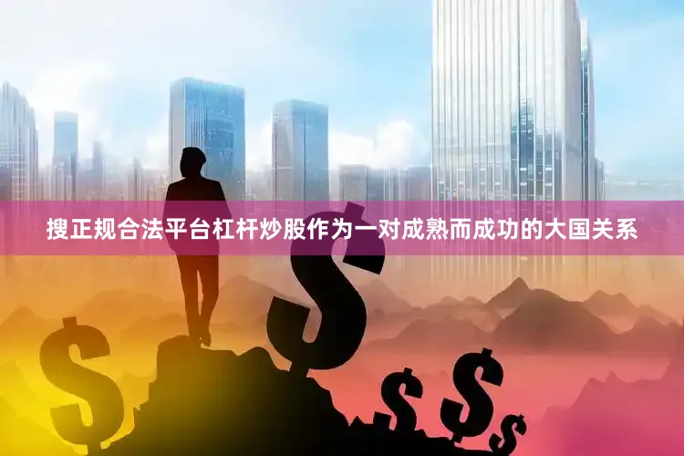 搜正规合法平台杠杆炒股作为一对成熟而成功的大国关系
