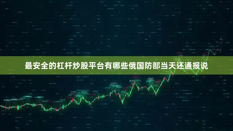 最安全的杠杆炒股平台有哪些俄国防部当天还通报说