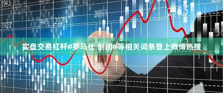 实盘交易杠杆#罗马仕 倒闭#等相关词条登上微博热搜
