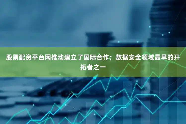 股票配资平台网推动建立了国际合作；数据安全领域最早的开拓者之一