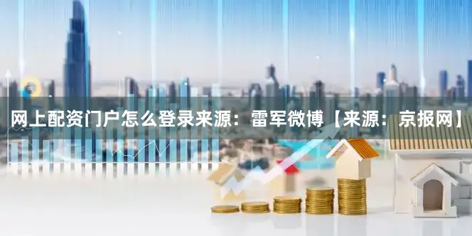 网上配资门户怎么登录来源：雷军微博【来源：京报网】