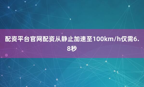 配资平台官网配资从静止加速至100km/h仅需6.8秒