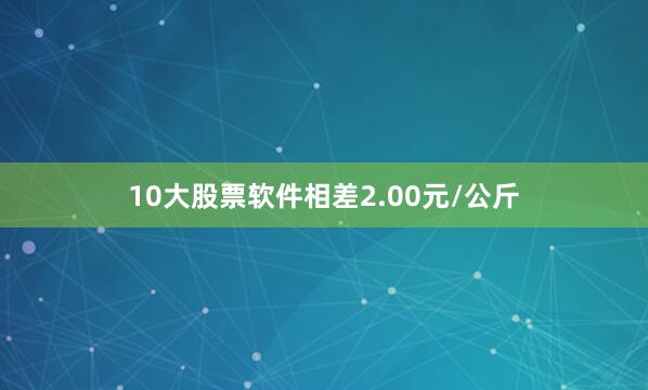 10大股票软件相差2.00元/公斤
