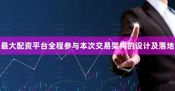 最大配资平台全程参与本次交易架构的设计及落地