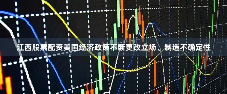 江西股票配资美国经济政策不断更改立场、制造不确定性