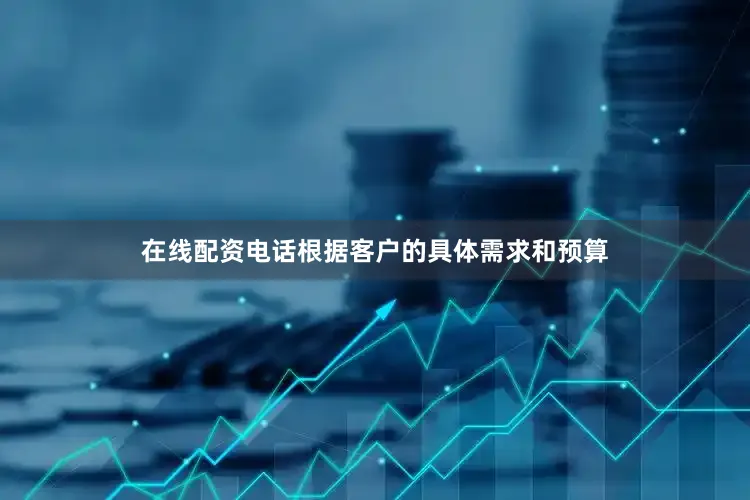 在线配资电话根据客户的具体需求和预算