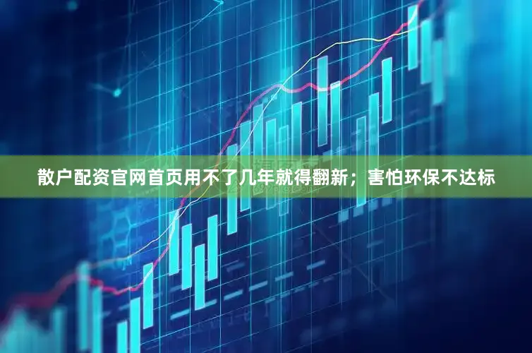 散户配资官网首页用不了几年就得翻新；害怕环保不达标