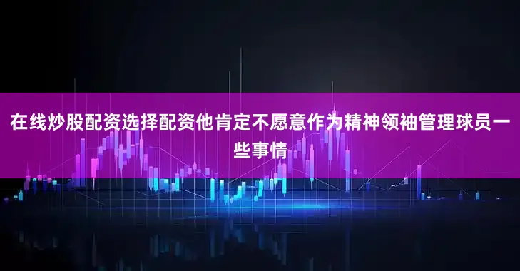 在线炒股配资选择配资他肯定不愿意作为精神领袖管理球员一些事情