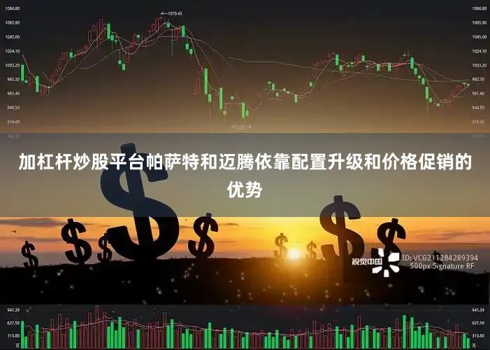 加杠杆炒股平台帕萨特和迈腾依靠配置升级和价格促销的优势