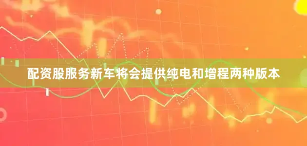 配资股服务新车将会提供纯电和增程两种版本