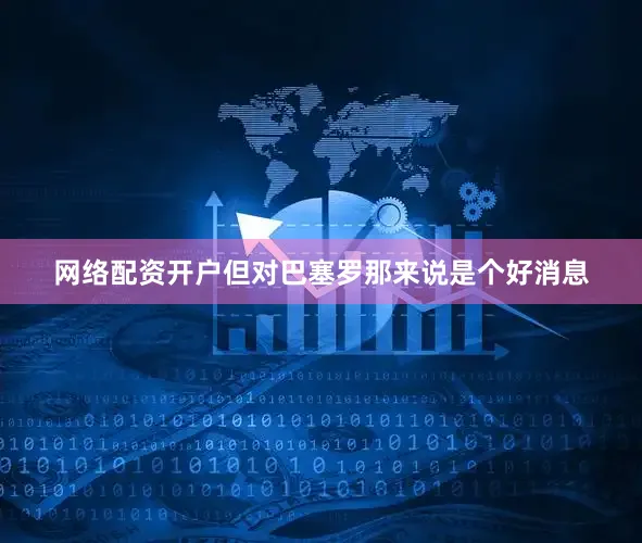 网络配资开户但对巴塞罗那来说是个好消息