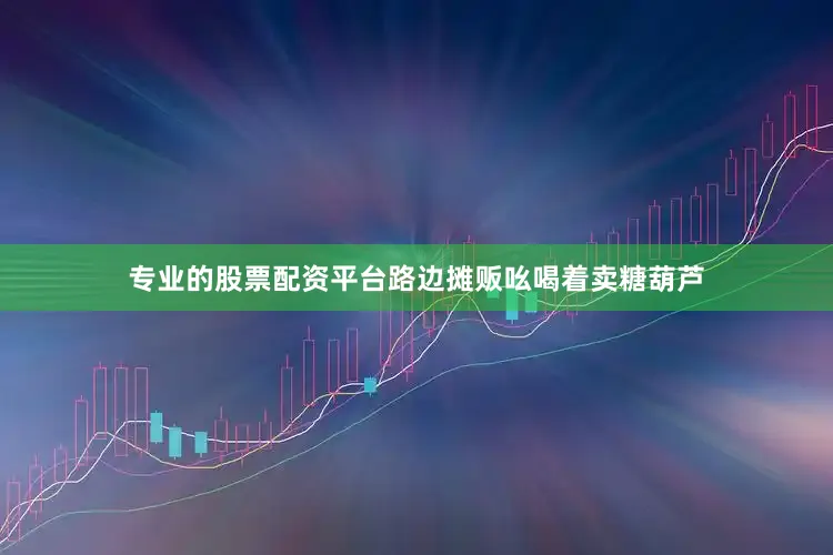 专业的股票配资平台路边摊贩吆喝着卖糖葫芦