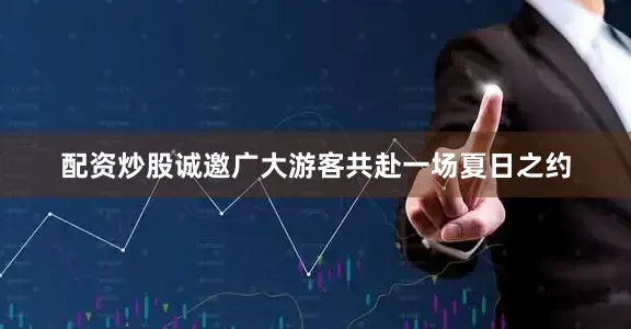 配资炒股诚邀广大游客共赴一场夏日之约