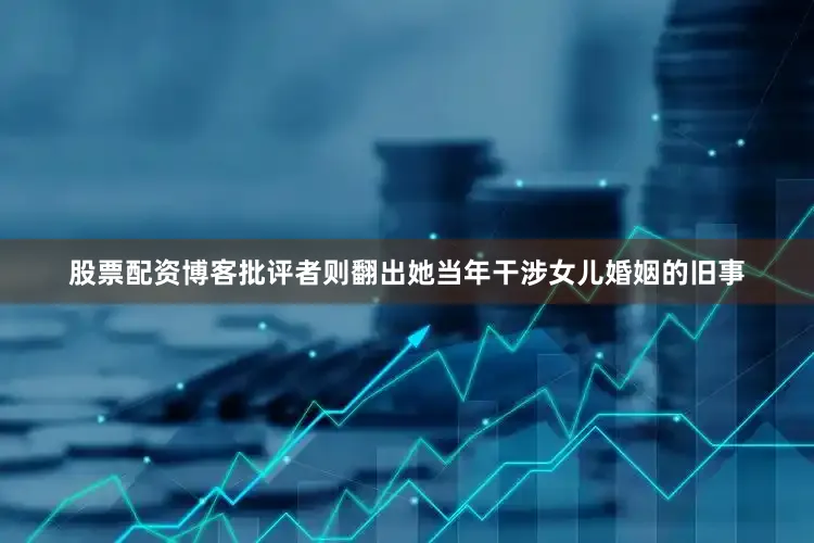 股票配资博客批评者则翻出她当年干涉女儿婚姻的旧事