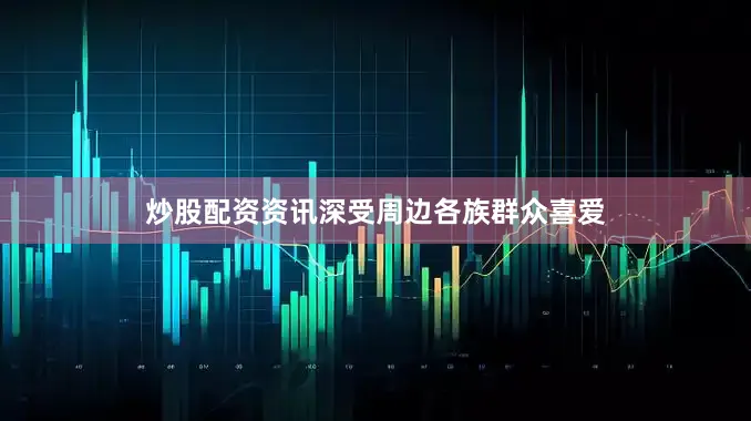 炒股配资资讯深受周边各族群众喜爱
