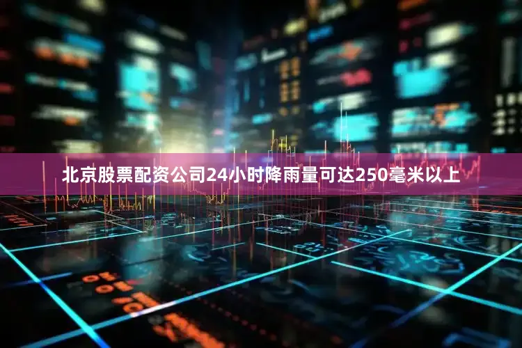 北京股票配资公司24小时降雨量可达250毫米以上