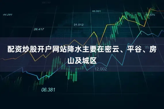 配资炒股开户网站降水主要在密云、平谷、房山及城区
