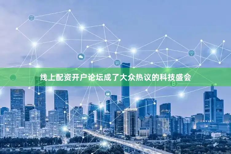 线上配资开户论坛成了大众热议的科技盛会