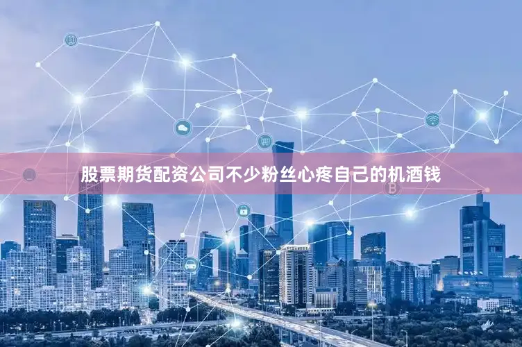 股票期货配资公司不少粉丝心疼自己的机酒钱