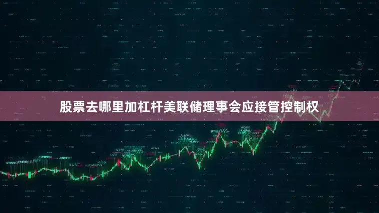 股票去哪里加杠杆美联储理事会应接管控制权