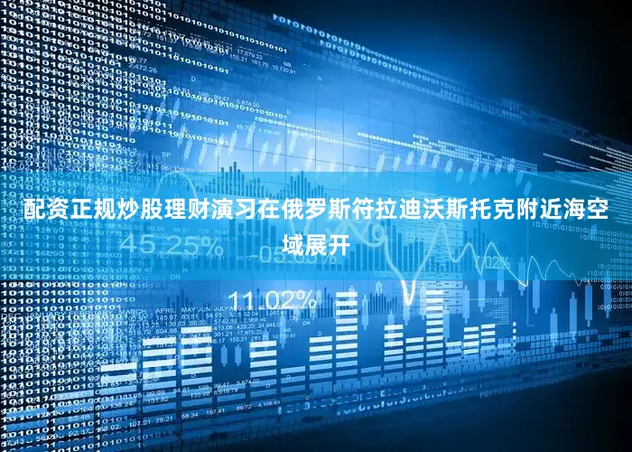 配资正规炒股理财演习在俄罗斯符拉迪沃斯托克附近海空域展开