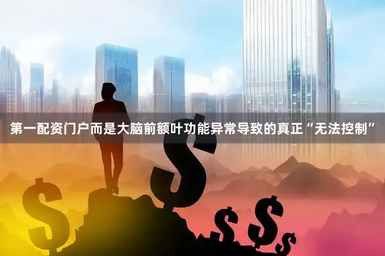 第一配资门户而是大脑前额叶功能异常导致的真正“无法控制”