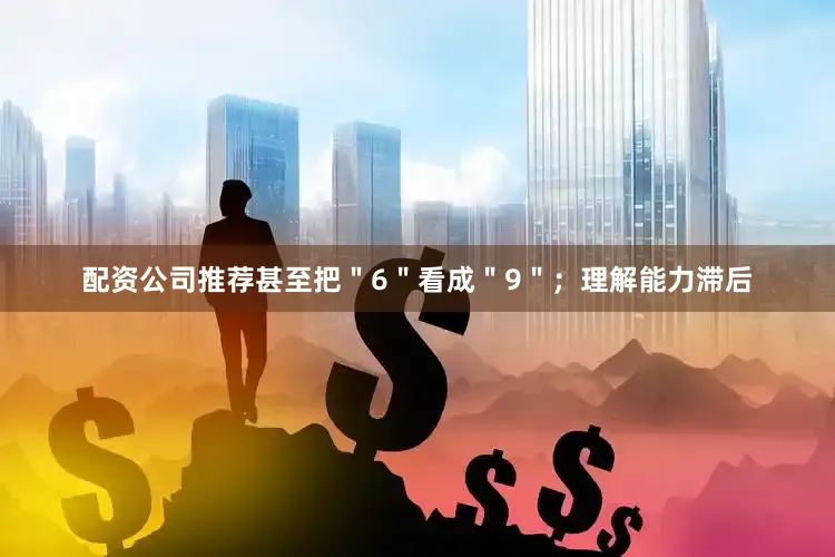 配资公司推荐甚至把＂6＂看成＂9＂；理解能力滞后