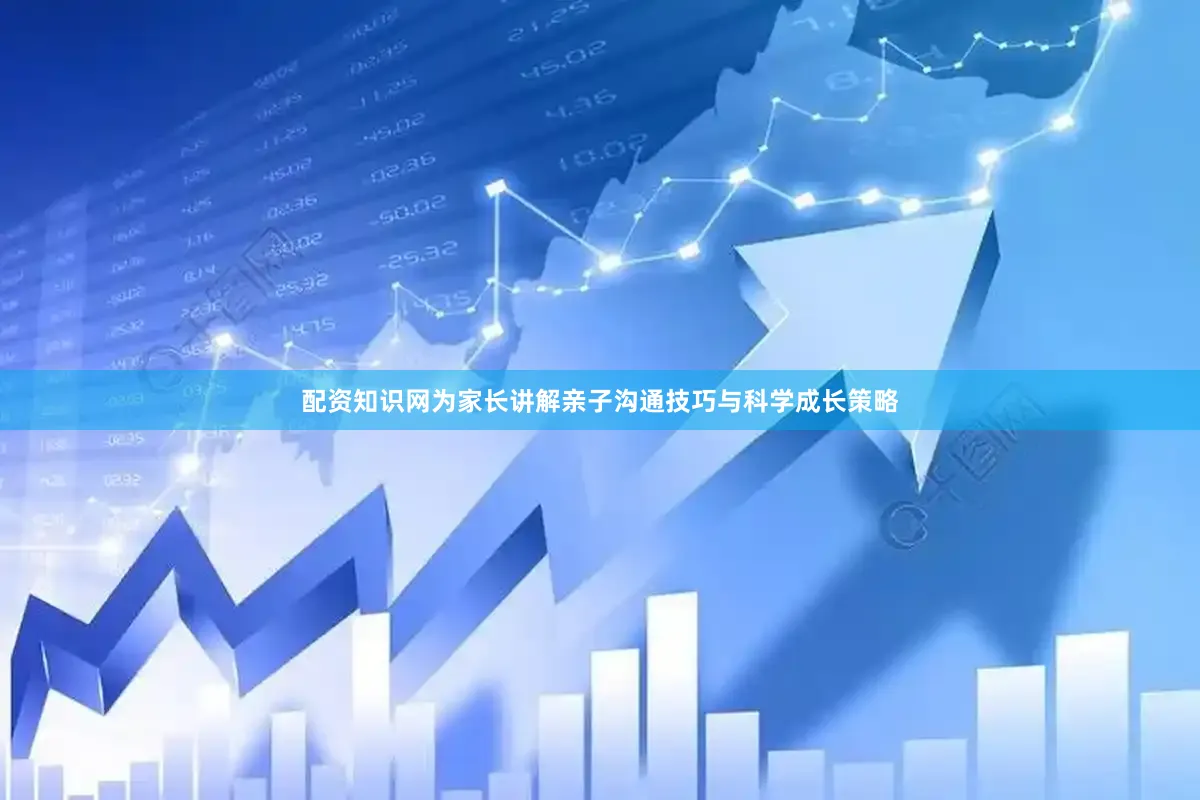 配资知识网为家长讲解亲子沟通技巧与科学成长策略